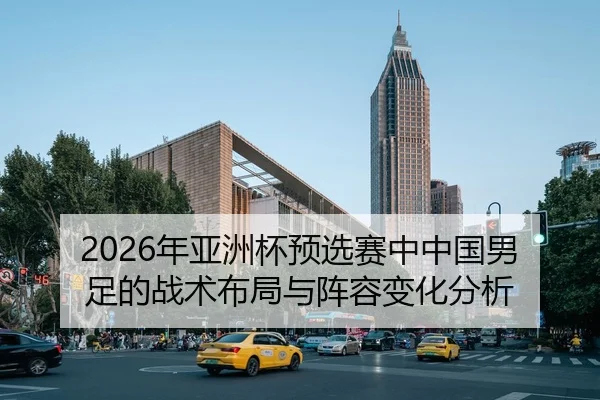 2026年亚洲杯预选赛中中国男足的战术布局与阵容变化分析