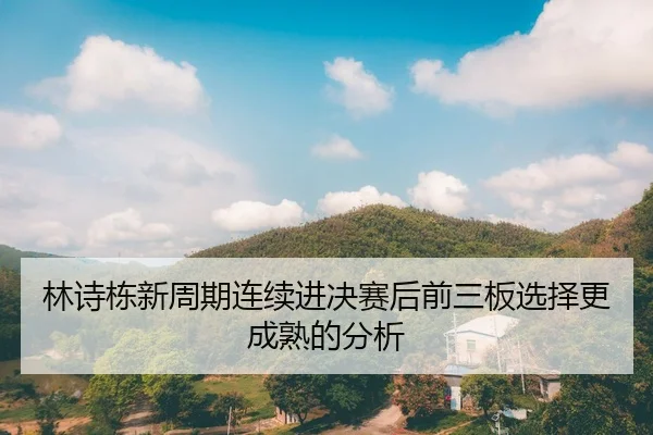 林诗栋新周期连续进决赛后前三板选择更成熟的分析