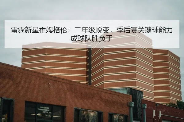 雷霆新星霍姆格伦：二年级蜕变，季后赛关键球能力成球队胜负手