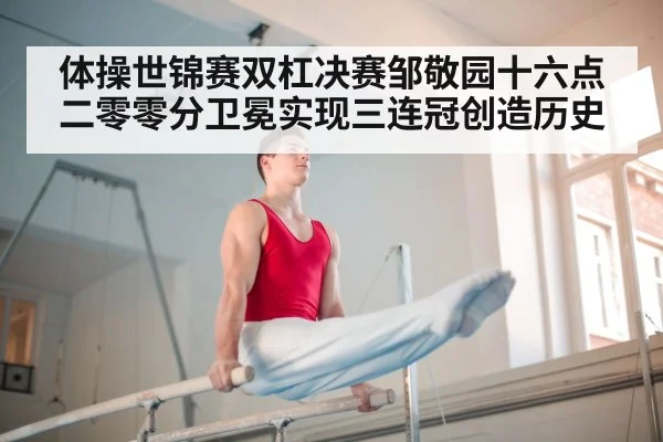 体操世锦赛双杠决赛邹敬园十六点二零零分卫冕实现三连冠创造历史