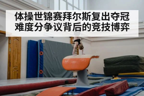 体操世锦赛拜尔斯复出夺冠难度分争议背后的竞技博弈