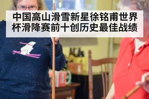 中国高山滑雪新星徐铭甫世界杯滑降赛前十创历史最佳战绩