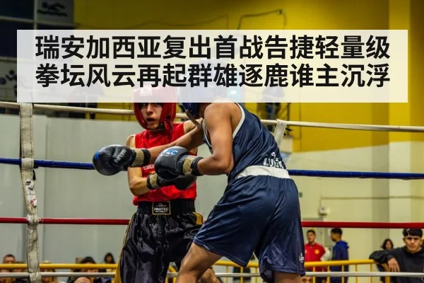 瑞安加西亚复出首战告捷轻量级拳坛风云再起群雄逐鹿谁主沉浮