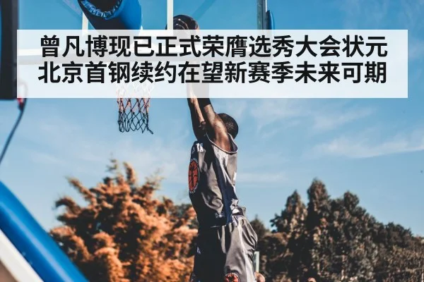 曾凡博现已正式荣膺选秀大会状元北京首钢续约在望新赛季未来可期