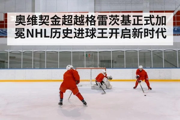 奥维契金超越格雷茨基正式加冕NHL历史进球王开启新时代